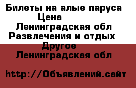 Билеты на алые паруса › Цена ­ 1 500 - Ленинградская обл. Развлечения и отдых » Другое   . Ленинградская обл.
